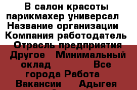 В салон красоты парикмахер универсал › Название организации ­ Компания-работодатель › Отрасль предприятия ­ Другое › Минимальный оклад ­ 50 000 - Все города Работа » Вакансии   . Адыгея респ.,Адыгейск г.